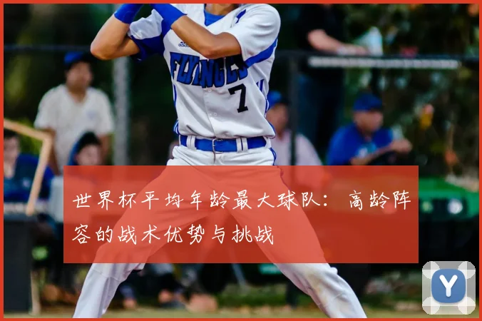 世界杯平均年龄最大球队:高龄阵容的战术优势与挑战