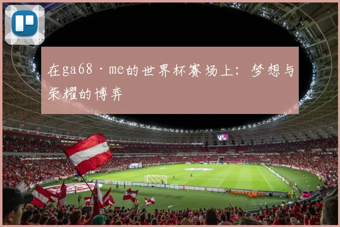 在ga68·me的世界杯赛场上：梦想与荣耀的博弈