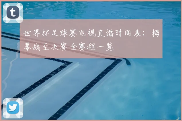 世界杯足球赛电视直播时间表:揭幕战至决赛全赛程一览
