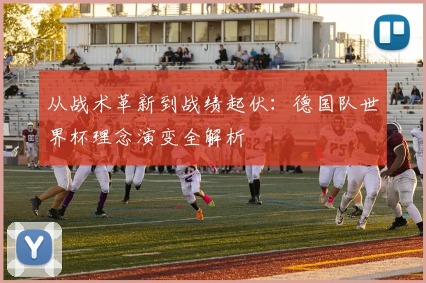从战术革新到战绩起伏:德国队世界杯理念演变全解析