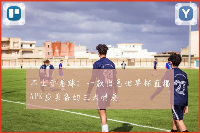 不止于看球:一款出色世界杯直播APK应具备的三大特质