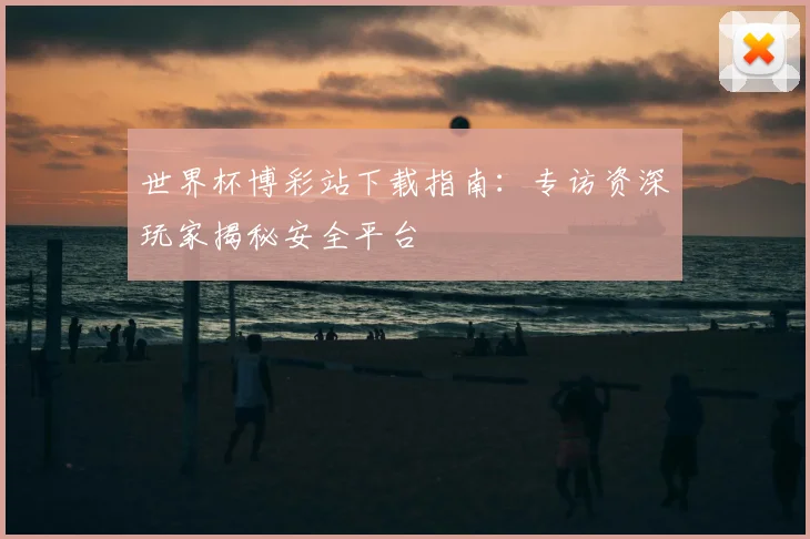 世界杯博彩站下载指南：专访资深玩家揭秘安全平台