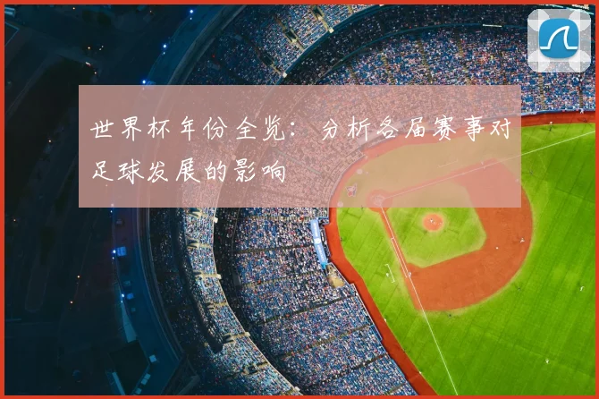 世界杯年份全览:分析各届赛事对足球发展的影响