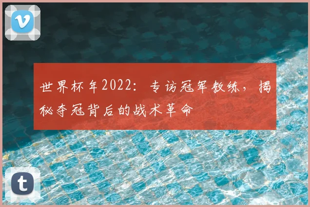 世界杯年2022:专访冠军教练,揭秘夺冠背后的战术革命
