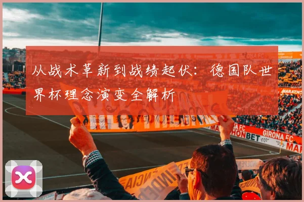 从战术革新到战绩起伏:德国队世界杯理念演变全解析