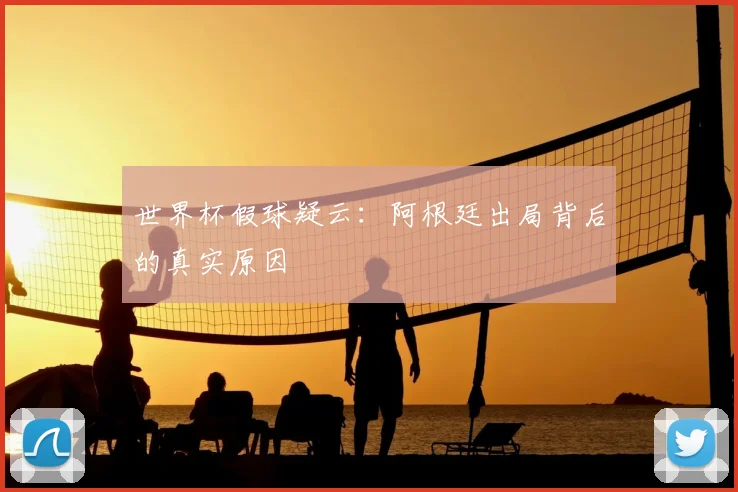 世界杯假球疑云:阿根廷出局背后的真实原因