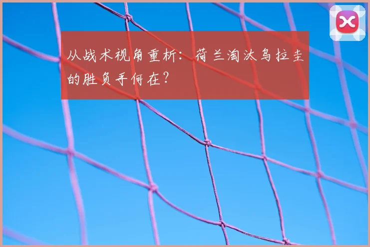 从战术视角重析:荷兰淘汰乌拉圭的胜负手何在?