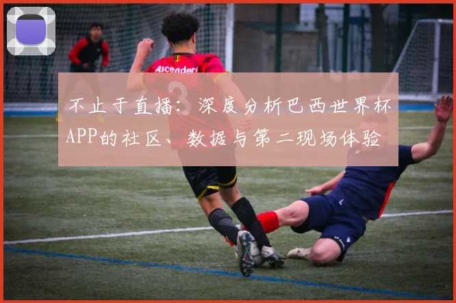 不止于直播：深度分析巴西世界杯APP的社区、数据与第二现场体验