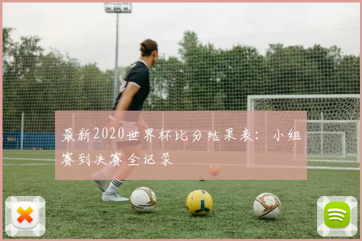 最新2020世界杯比分结果表：小组赛到决赛全记录