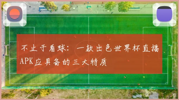 不止于看球:一款出色世界杯直播APK应具备的三大特质