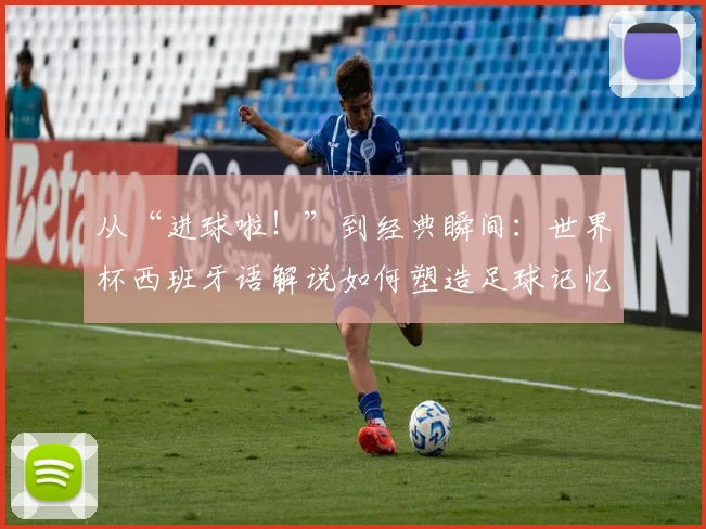 从“进球啦!”到经典瞬间:世界杯西班牙语解说如何塑造足球记忆