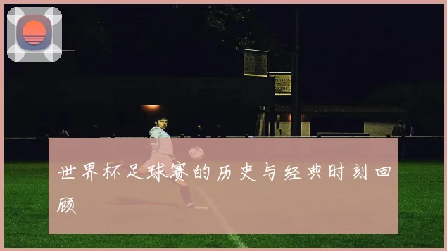 世界杯足球赛的历史与经典时刻回顾