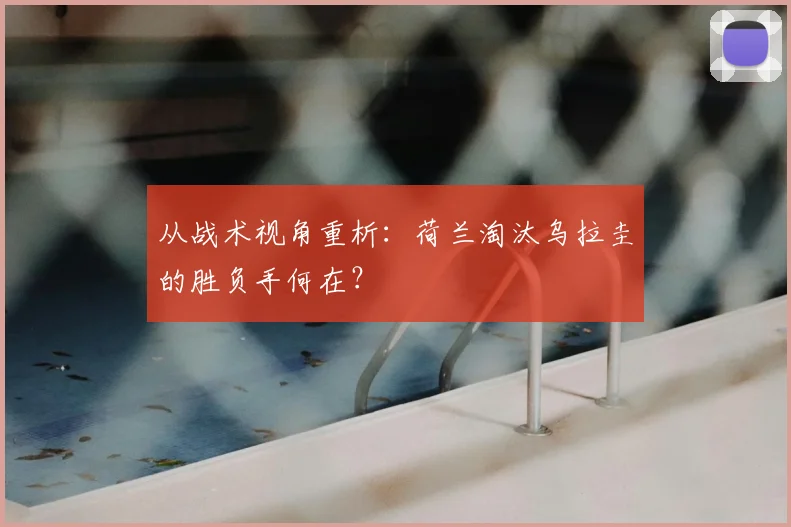 从战术视角重析:荷兰淘汰乌拉圭的胜负手何在?