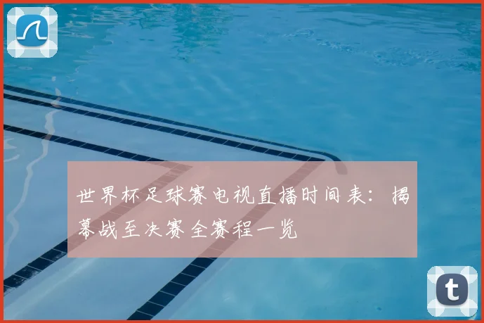 世界杯足球赛电视直播时间表:揭幕战至决赛全赛程一览