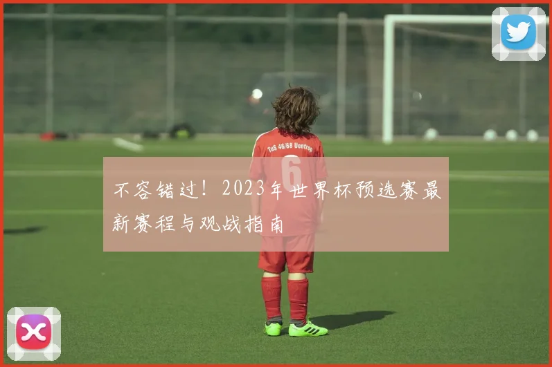 不容错过!2023年世界杯预选赛最新赛程与观战指南