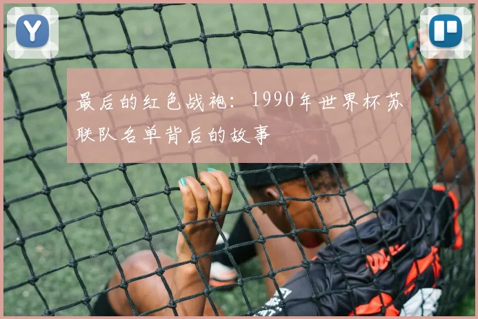 最后的红色战袍：1990年世界杯苏联队名单背后的故事