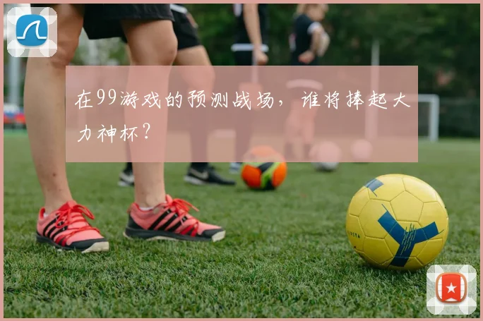 在99游戏的预测战场，谁将捧起大力神杯？