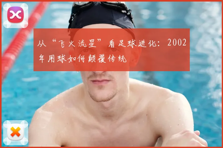 从“飞火流星”看足球进化:2002年用球如何颠覆传统