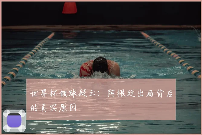 世界杯假球疑云:阿根廷出局背后的真实原因