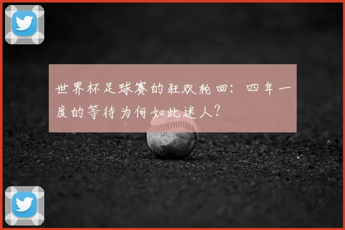 世界杯足球赛的狂欢轮回:四年一度的等待为何如此迷人?