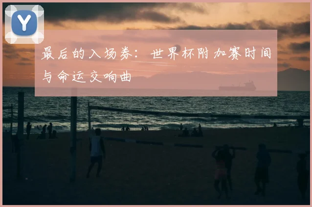 最后的入场券：世界杯附加赛时间与命运交响曲