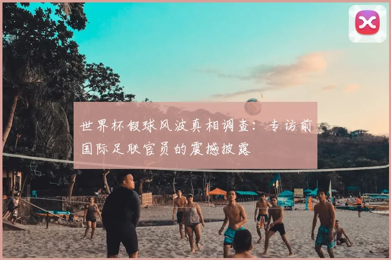 世界杯假球风波真相调查:专访前国际足联官员的震撼披露