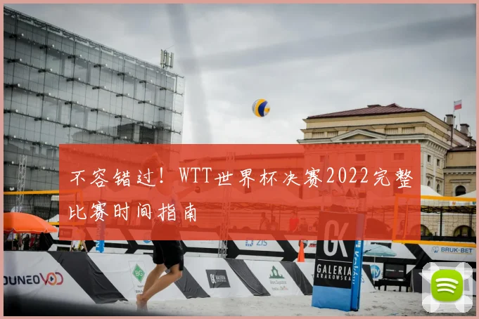 不容错过！WTT世界杯决赛2022完整比赛时间指南