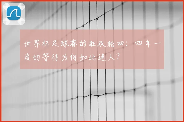 世界杯足球赛的狂欢轮回:四年一度的等待为何如此迷人?
