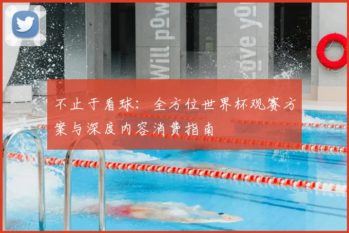 不止于看球:全方位世界杯观赛方案与深度内容消费指南