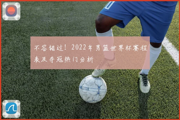 不容错过!2022年男篮世界杯赛程表及夺冠热门分析