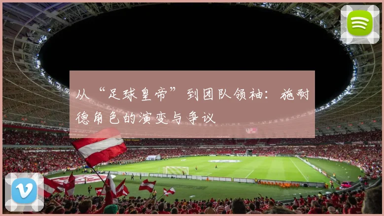 从“足球皇帝”到团队领袖:施耐德角色的演变与争议