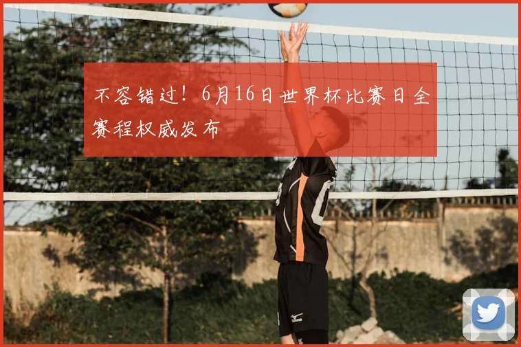 不容错过!6月16日世界杯比赛日全赛程权威发布