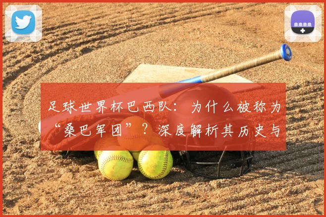 足球世界杯巴西队：为什么被称为“桑巴军团”？深度解析其历史与文化渊源