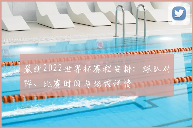 最新2022世界杯赛程安排:球队对阵、比赛时间与场馆详情
