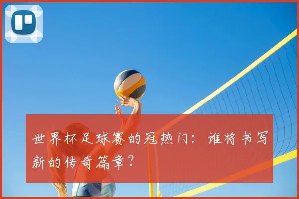 世界杯足球赛的冠热门:谁将书写新的传奇篇章?