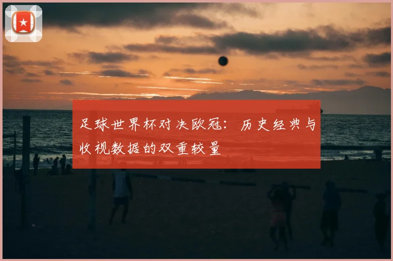 足球世界杯对决欧冠：历史经典与收视数据的双重较量