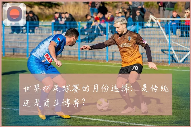 世界杯足球赛的月份选择：是传统还是商业博弈？