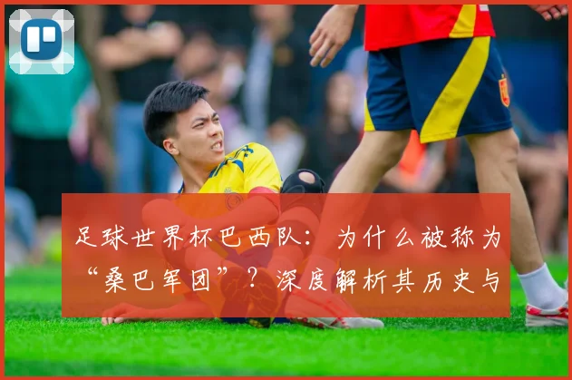 足球世界杯巴西队：为什么被称为“桑巴军团”？深度解析其历史与文化渊源
