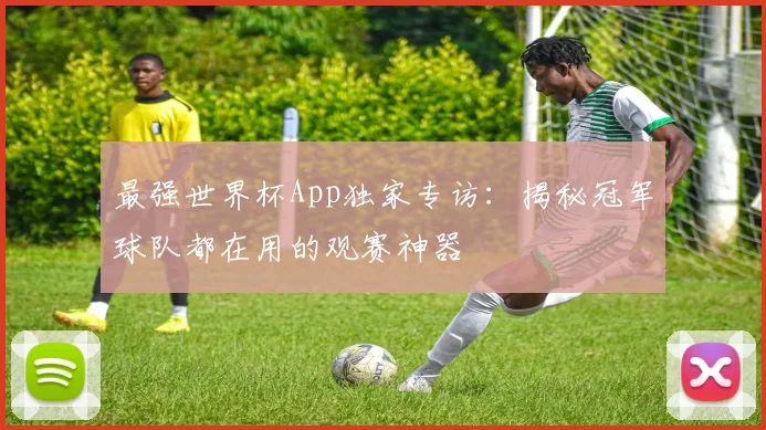 最强世界杯App独家专访：揭秘冠军球队都在用的观赛神器