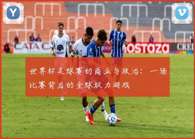 世界杯足球赛的商业与政治:一场比赛背后的全球权力游戏