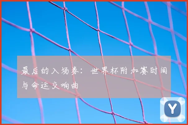 最后的入场券：世界杯附加赛时间与命运交响曲