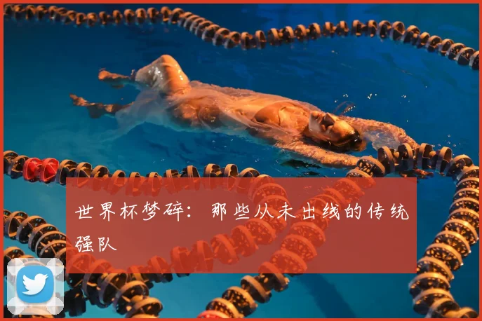 世界杯梦碎：那些从未出线的传统强队