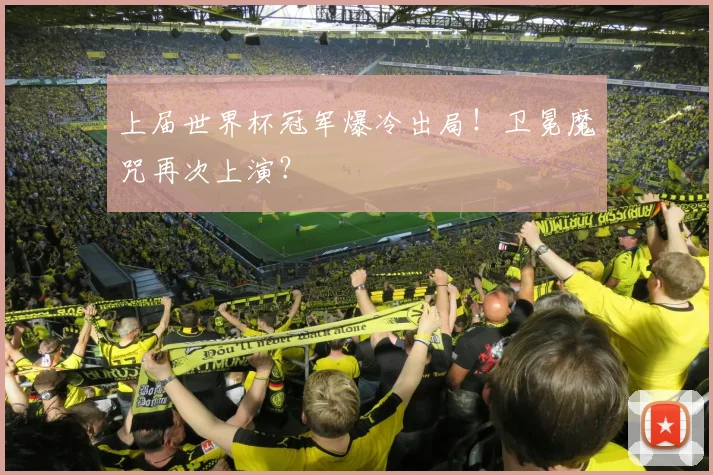 上届世界杯冠军爆冷出局！卫冕魔咒再次上演？