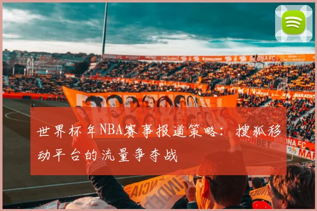 世界杯年NBA赛事报道策略:搜狐移动平台的流量争夺战
