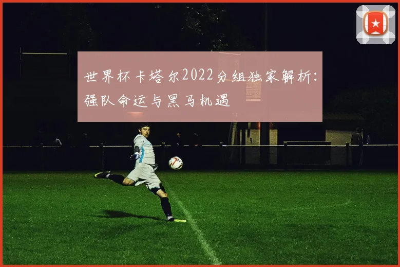 世界杯卡塔尔2022分组独家解析:强队命运与黑马机遇