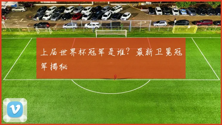 上届世界杯冠军是谁?最新卫冕冠军揭秘