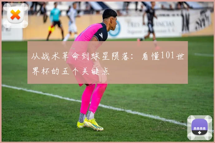 从战术革命到球星陨落：看懂101世界杯的五个关键点