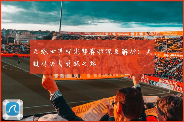 足球世界杯完整赛程深度解析：关键对决与晋级之路