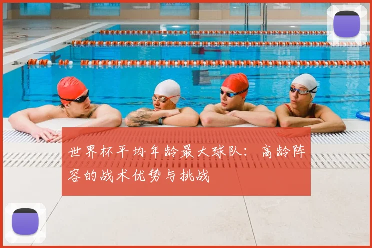 世界杯平均年龄最大球队:高龄阵容的战术优势与挑战