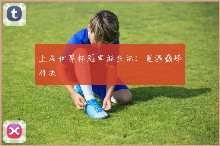 上届世界杯冠军诞生记:重温巅峰对决